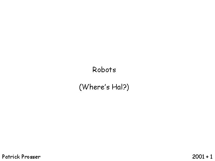 Robots (Where’s Hal? ) Patrick Prosser 2001 + 1 