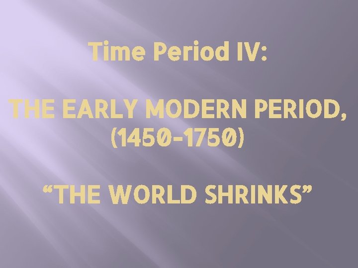 Time Period IV: THE EARLY MODERN PERIOD, (1450 -1750) “THE WORLD SHRINKS” 