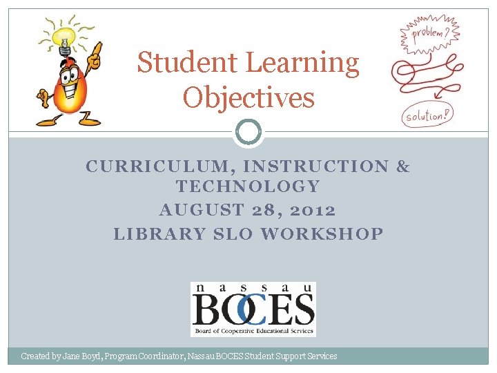 Student Learning Objectives CURRICULUM, INSTRUCTION & TECHNOLOGY AUGUST 28, 2012 LIBRARY SLO WORKSHOP Created