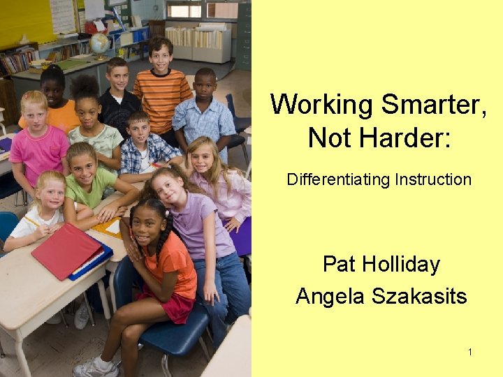 Working Smarter, Not Harder: Differentiating Instruction Pat Holliday Angela Szakasits 1 