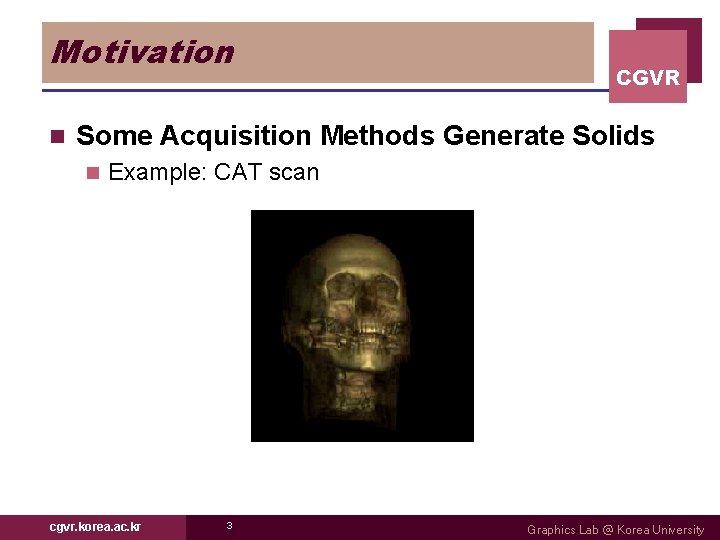 Motivation n CGVR Some Acquisition Methods Generate Solids n Example: CAT scan cgvr. korea.