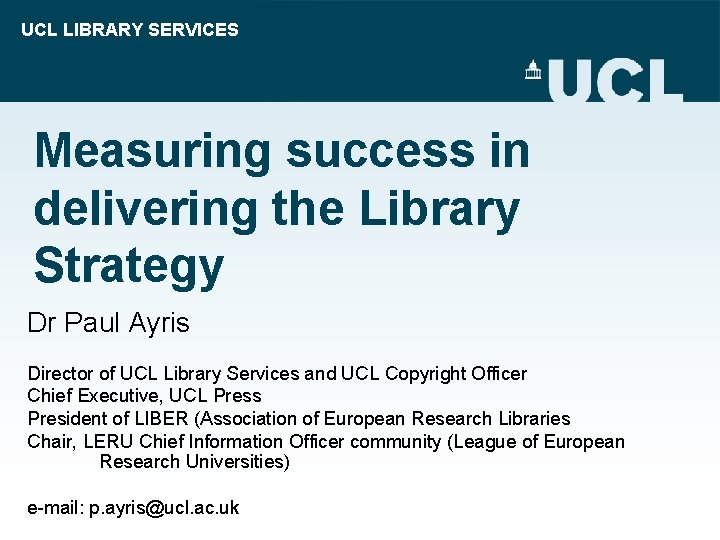 UCL LIBRARY SERVICES Measuring success in delivering the Library Strategy Dr Paul Ayris Director