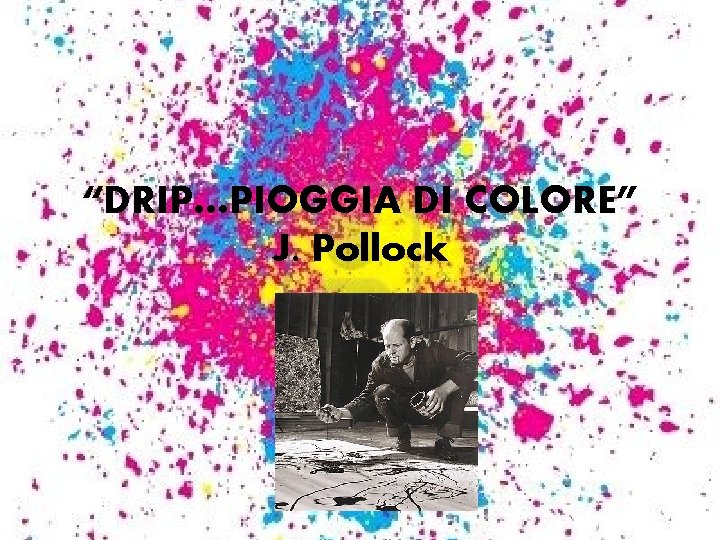 “DRIP…PIOGGIA DI COLORE” J. Pollock 