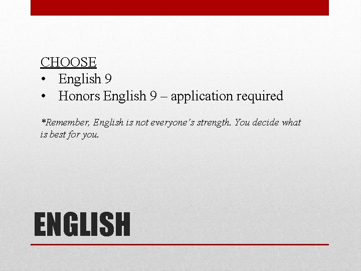 CHOOSE • English 9 • Honors English 9 – application required *Remember, English is