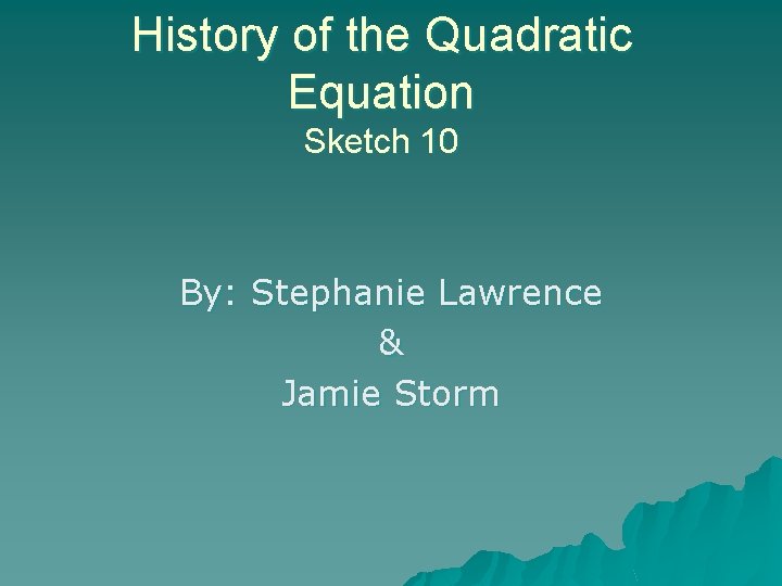 History of the Quadratic Equation Sketch 10 By: Stephanie Lawrence & Jamie Storm 