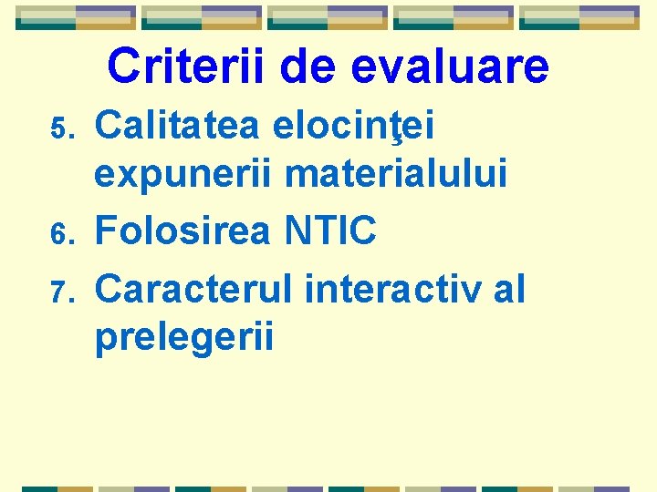Criterii de evaluare 5. 6. 7. Calitatea elocinţei expunerii materialului Folosirea NTIC Caracterul interactiv