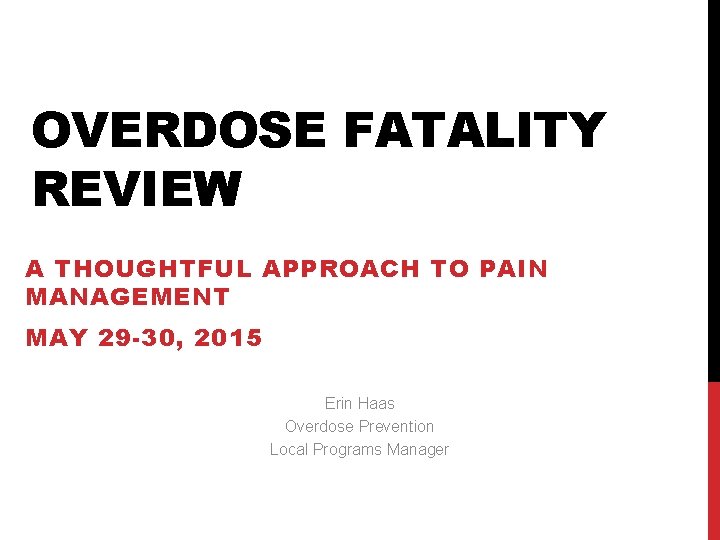 OVERDOSE FATALITY REVIEW A THOUGHTFUL APPROACH TO PAIN MANAGEMENT MAY 29 -30, 2015 Erin OVERDOSE FATALITY REVIEW A THOUGHTFUL APPROACH TO PAIN MANAGEMENT MAY 29 -30, 2015 Erin