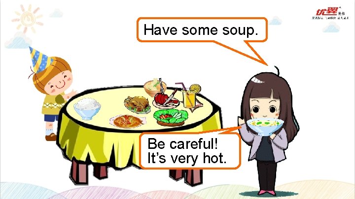 Have some soup. Be careful! It’s very hot. 