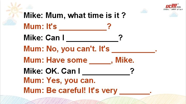 Mike: Mum, what time is it ? Mum: It's ______? Mike: Can I ______?