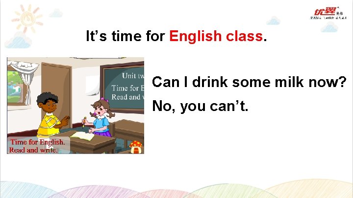 It’s time for English class. Can I drink some milk now? No, you can’t.