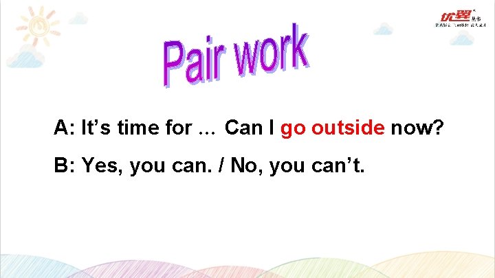 A: It’s time for … Can I go outside now? B: Yes, you can.