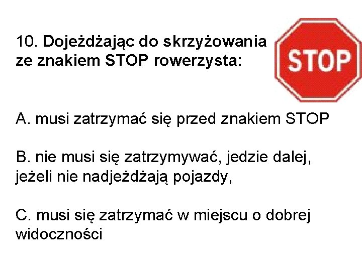 10. Dojeżdżając do skrzyżowania ze znakiem STOP rowerzysta: A. musi zatrzymać się przed znakiem 10. Dojeżdżając do skrzyżowania ze znakiem STOP rowerzysta: A. musi zatrzymać się przed znakiem