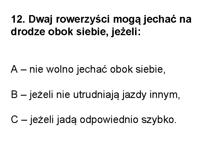 12. Dwaj rowerzyści mogą jechać na drodze obok siebie, jeżeli: A – nie wolno 12. Dwaj rowerzyści mogą jechać na drodze obok siebie, jeżeli: A – nie wolno