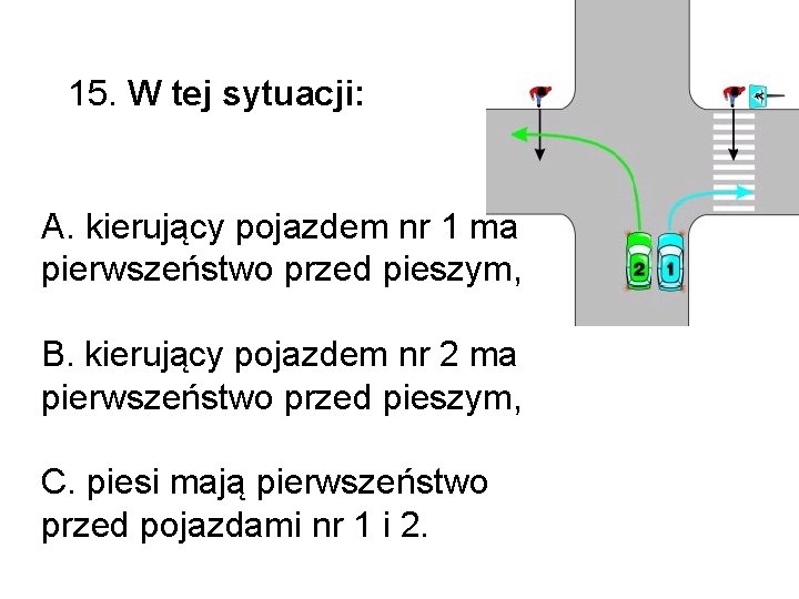 15. W tej sytuacji: A. kierujący pojazdem nr 1 ma pierwszeństwo przed pieszym, B. 15. W tej sytuacji: A. kierujący pojazdem nr 1 ma pierwszeństwo przed pieszym, B.