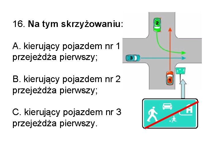 16. Na tym skrzyżowaniu: A. kierujący pojazdem nr 1 przejeżdża pierwszy; B. kierujący pojazdem 16. Na tym skrzyżowaniu: A. kierujący pojazdem nr 1 przejeżdża pierwszy; B. kierujący pojazdem