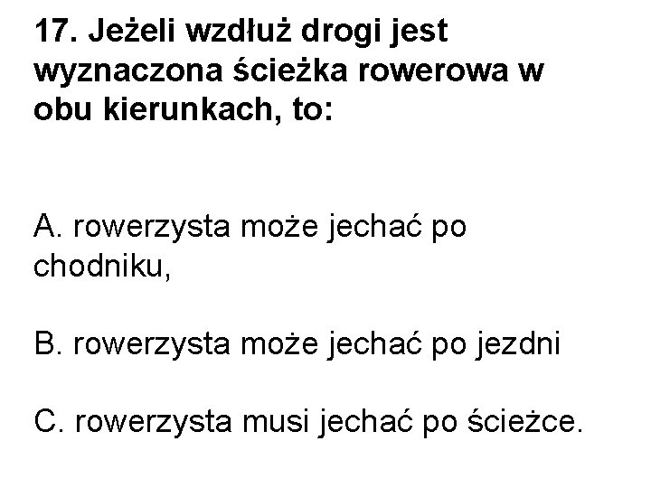 17. Jeżeli wzdłuż drogi jest wyznaczona ścieżka rowerowa w obu kierunkach, to: A. rowerzysta 17. Jeżeli wzdłuż drogi jest wyznaczona ścieżka rowerowa w obu kierunkach, to: A. rowerzysta