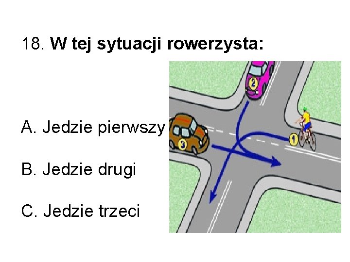 18. W tej sytuacji rowerzysta: A. Jedzie pierwszy B. Jedzie drugi C. Jedzie trzeci 18. W tej sytuacji rowerzysta: A. Jedzie pierwszy B. Jedzie drugi C. Jedzie trzeci