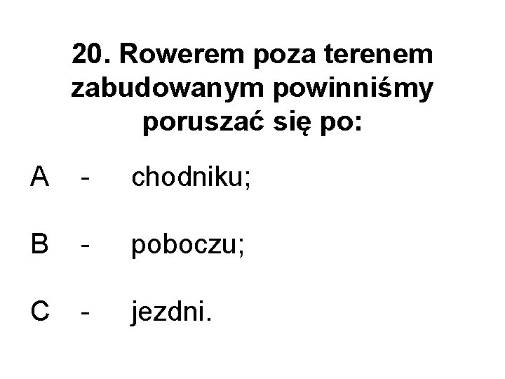 20. Rowerem poza terenem zabudowanym powinniśmy poruszać się po: A - chodniku; B - 20. Rowerem poza terenem zabudowanym powinniśmy poruszać się po: A - chodniku; B -