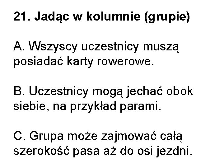 21. Jadąc w kolumnie (grupie) A. Wszyscy uczestnicy muszą posiadać karty rowe. B. Uczestnicy 21. Jadąc w kolumnie (grupie) A. Wszyscy uczestnicy muszą posiadać karty rowe. B. Uczestnicy