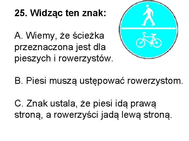 25. Widząc ten znak: A. Wiemy, że ścieżka przeznaczona jest dla pieszych i rowerzystów. 25. Widząc ten znak: A. Wiemy, że ścieżka przeznaczona jest dla pieszych i rowerzystów.