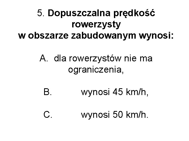 5. Dopuszczalna prędkość rowerzysty w obszarze zabudowanym wynosi: A. dla rowerzystów nie ma ograniczenia, 5. Dopuszczalna prędkość rowerzysty w obszarze zabudowanym wynosi: A. dla rowerzystów nie ma ograniczenia,
