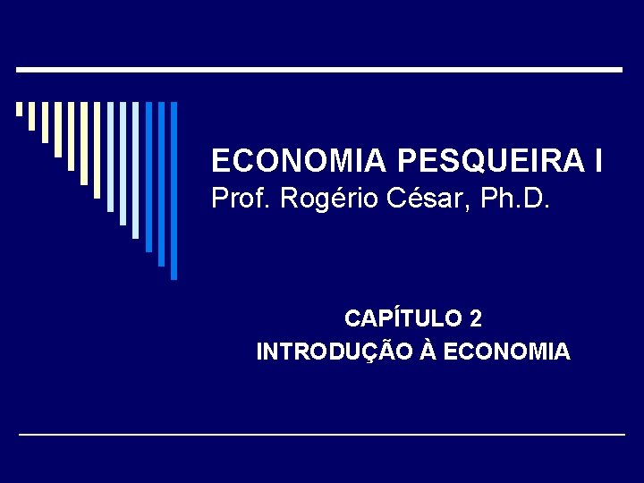 ECONOMIA PESQUEIRA I Prof. Rogério César, Ph. D. CAPÍTULO 2 INTRODUÇÃO À ECONOMIA 