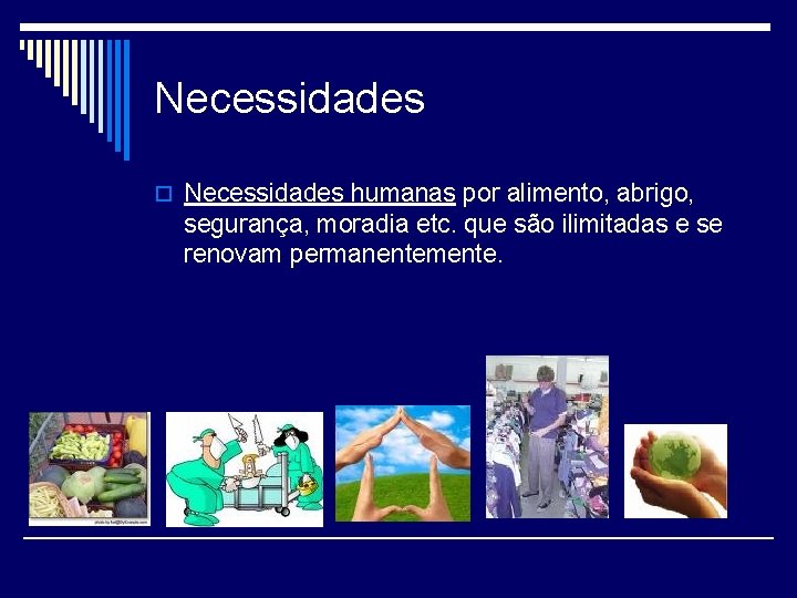 Necessidades o Necessidades humanas por alimento, abrigo, segurança, moradia etc. que são ilimitadas e