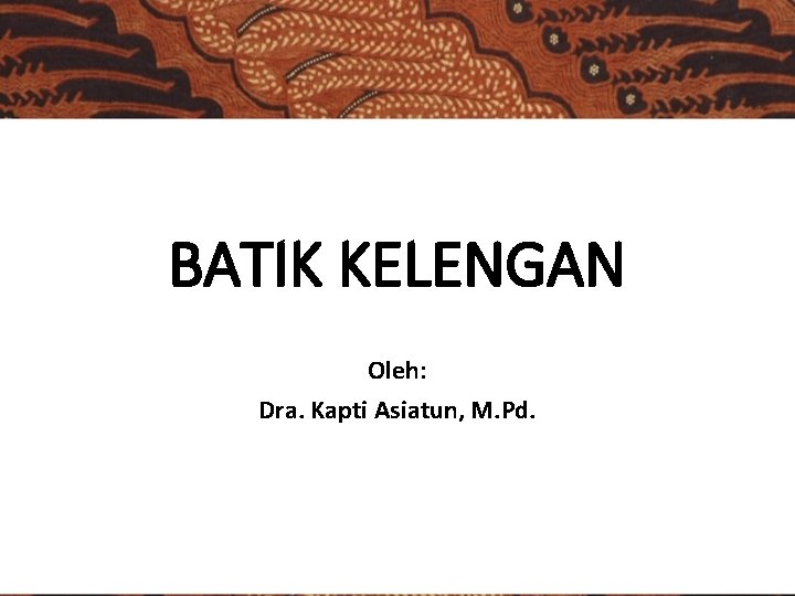 BATIK KELENGAN Oleh: Dra. Kapti Asiatun, M. Pd. 