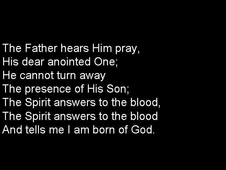 The Father hears Him pray, His dear anointed One; He cannot turn away The