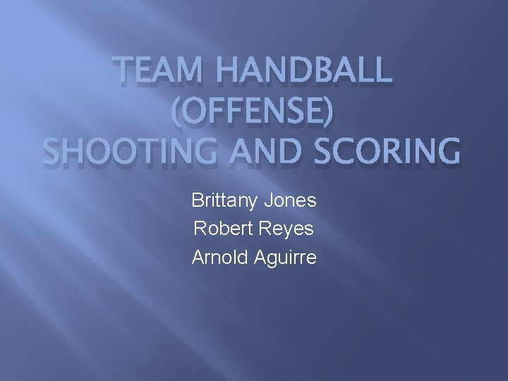 TEAM HANDBALL (OFFENSE) SHOOTING AND SCORING Brittany Jones Robert Reyes Arnold Aguirre 