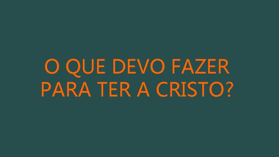 O QUE DEVO FAZER PARA TER A CRISTO? 