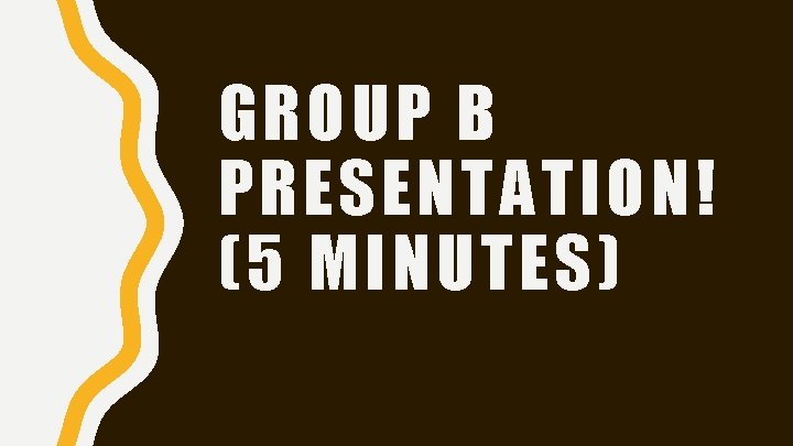 GROUP B PRESENTATION! (5 MINUTES) 