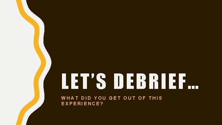 LET’S DEBRIEF… WHAT DID YOU GET OUT OF THIS EXPERIENCE? 