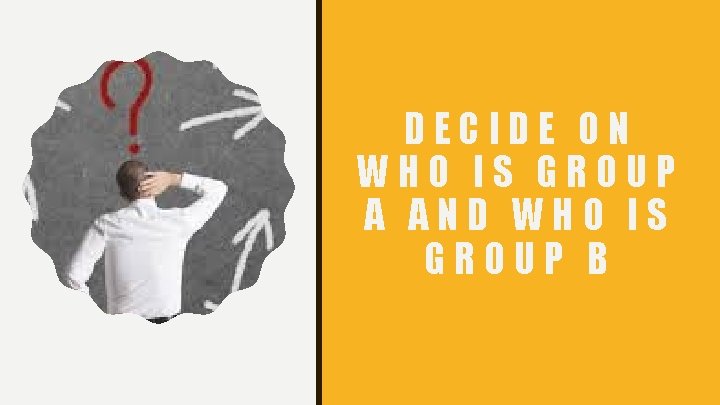 DECIDE ON WHO IS GROUP A AND WHO IS GROUP B 