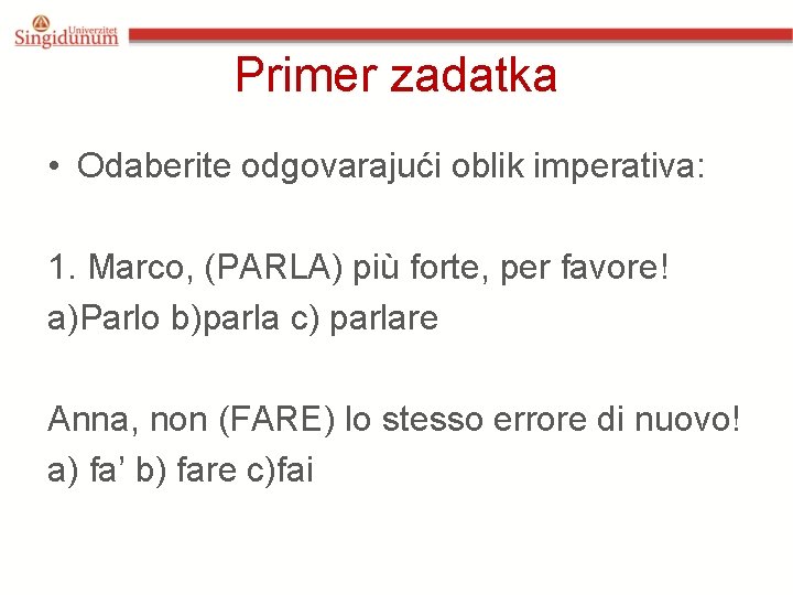 Primer zadatka • Odaberite odgovarajući oblik imperativa: 1. Marco, (PARLA) più forte, per favore! Primer zadatka • Odaberite odgovarajući oblik imperativa: 1. Marco, (PARLA) più forte, per favore!