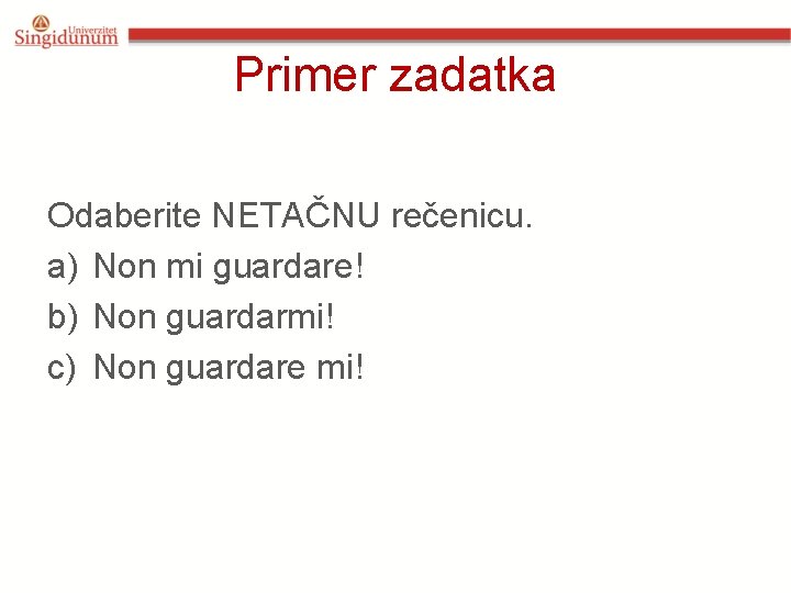 Primer zadatka Odaberite NETAČNU rečenicu. a) Non mi guardare! b) Non guardarmi! c) Non Primer zadatka Odaberite NETAČNU rečenicu. a) Non mi guardare! b) Non guardarmi! c) Non