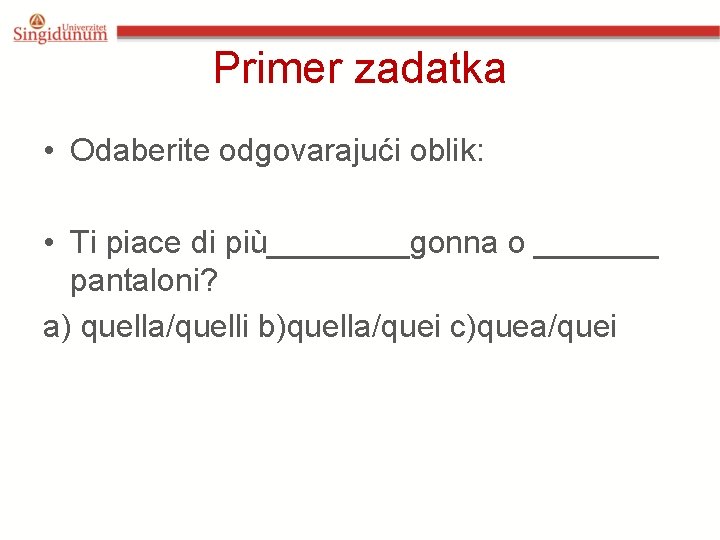 Primer zadatka • Odaberite odgovarajući oblik: • Ti piace di più____gonna o _______ pantaloni? Primer zadatka • Odaberite odgovarajući oblik: • Ti piace di più____gonna o _______ pantaloni?
