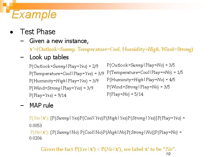 Example • Test Phase – Given a new instance, x’=(Outlook=Sunny, Temperature=Cool, Humidity=High, Wind=Strong) –