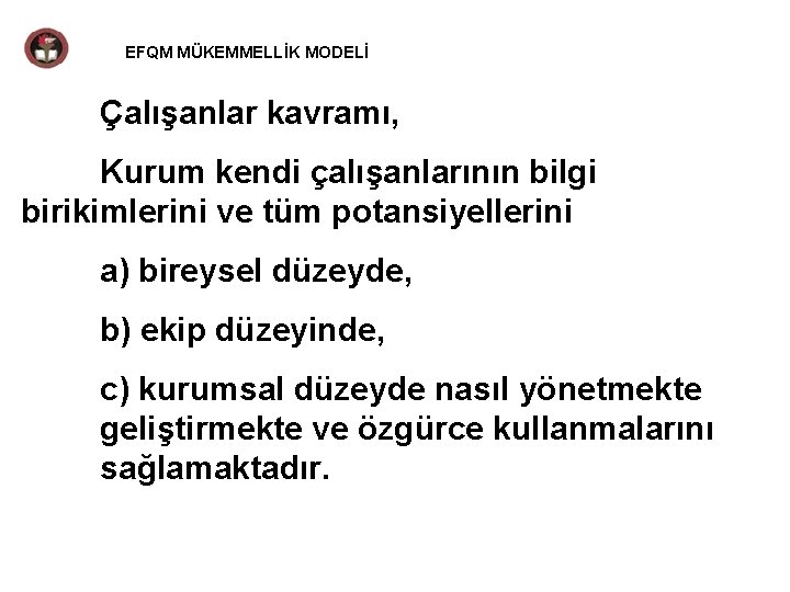 EFQM MÜKEMMELLİK MODELİ Çalışanlar kavramı, Kurum kendi çalışanlarının bilgi birikimlerini ve tüm potansiyellerini a)