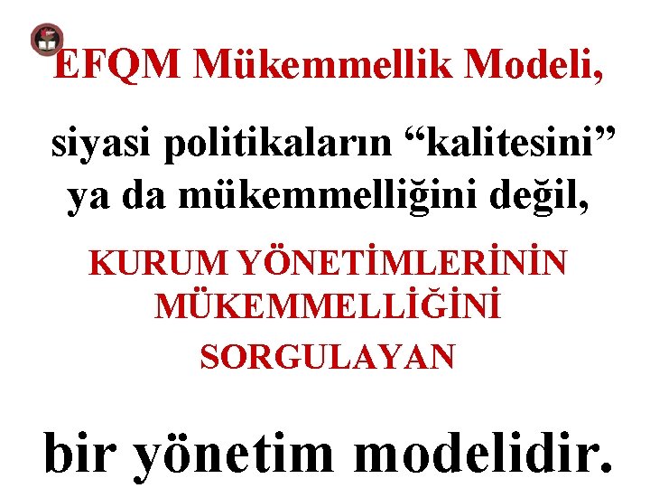 EFQM Mükemmellik Modeli, siyasi politikaların “kalitesini” ya da mükemmelliğini değil, KURUM YÖNETİMLERİNİN MÜKEMMELLİĞİNİ SORGULAYAN