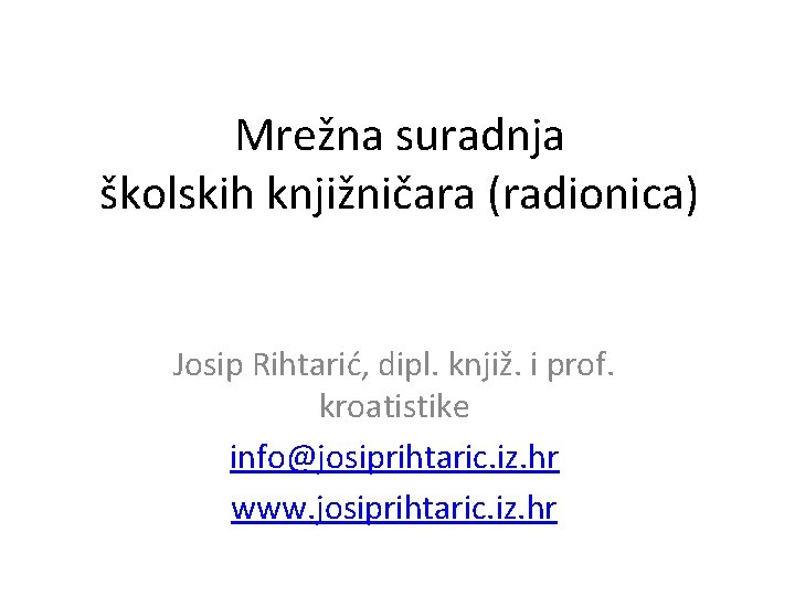 Mrežna suradnja školskih knjižničara (radionica) Josip Rihtarić, dipl. knjiž. i prof. kroatistike info@josiprihtaric. iz.