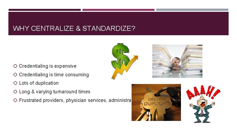 WHY CENTRALIZE & STANDARDIZE? Credentialing is expensive Credentialing is time consuming Lots of duplication
