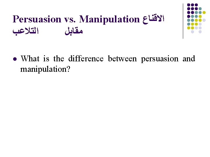 Persuasion vs. Manipulation ﺍﻻﻗﻨﺎﻉ ﺍﻟﺘﻼﻋﺐ ﻣﻘﺎﺑﻞ l What is the difference between persuasion and