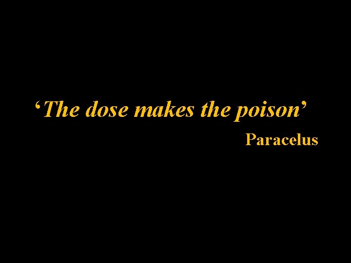 ‘The dose makes the poison’ Paracelus ‘The dose makes the poison’ Paracelus