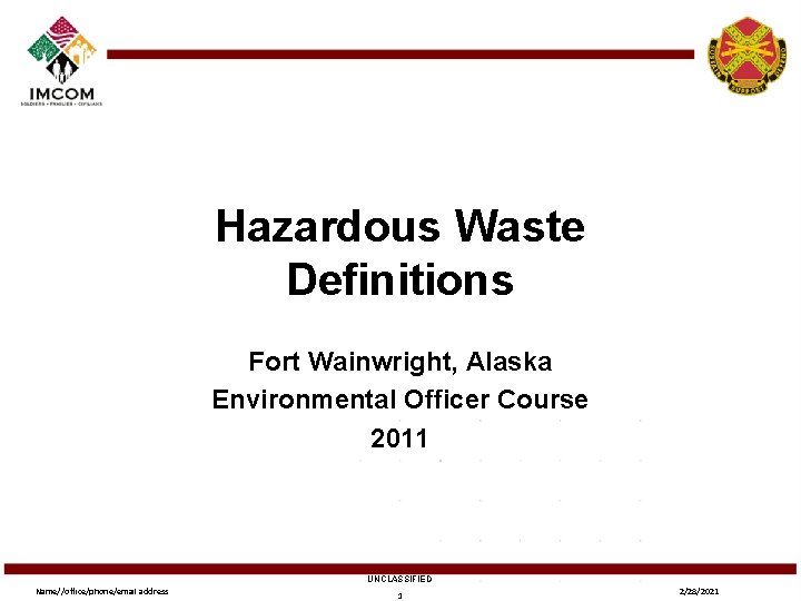 Hazardous Waste Definitions Fort Wainwright, Alaska Environmental Officer Course 2011 UNCLASSIFIED Name//office/phone/email address 1