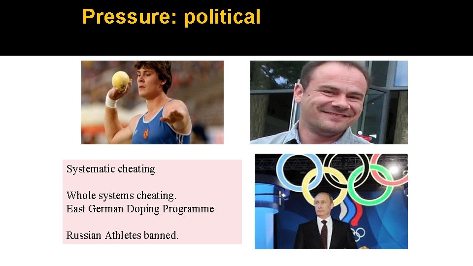 Pressure: political Systematic cheating Whole systems cheating. East German Doping Programme Russian Athletes banned.