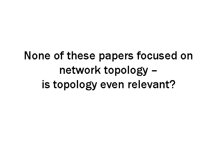 None of these papers focused on network topology – is topology even relevant? 