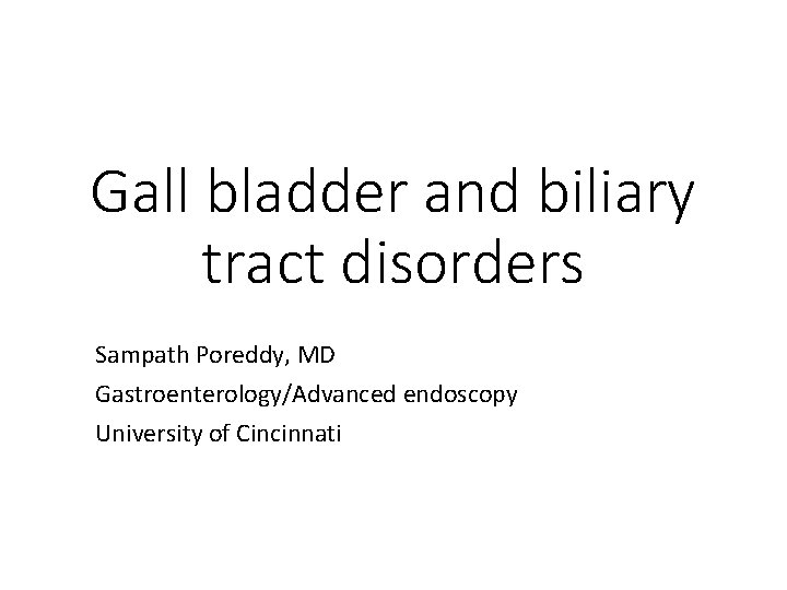 Gall bladder and biliary tract disorders Sampath Poreddy, MD Gastroenterology/Advanced endoscopy University of Cincinnati