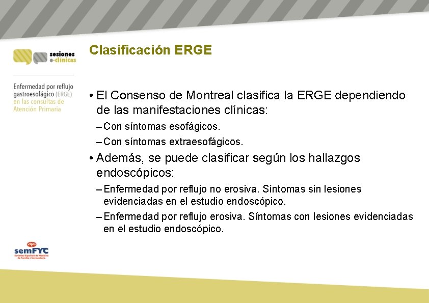 Clasificación ERGE • El Consenso de Montreal clasifica la ERGE dependiendo de las manifestaciones Clasificación ERGE • El Consenso de Montreal clasifica la ERGE dependiendo de las manifestaciones