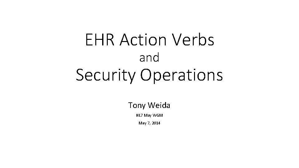 EHR Action Verbs and Security Operations Tony Weida HL 7 May WGM May 7,